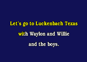 Let's go to Luckenbach Texas

with Waylon and Willie

and the boys.