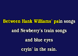 Between Hank Williams' pain songs
and Newberry's train songs
and blue eyes

cryin' in the rain.