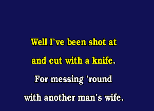 Well rvc been shot at

and cut with a knife.

For messing 'round

with another man's wife.