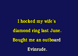 I hockcd my wife's

diamond ring last June.

Bought me an outboard

Evimude.