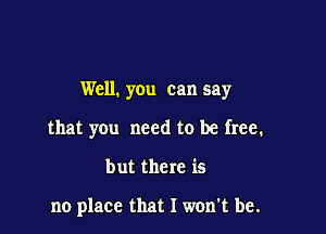 Well. you can say

that you need to be free.
but there is

no place that I won't be.