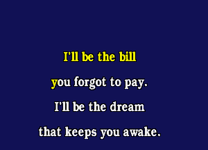 I'll be the bill

you forgot to pay.

I'll be the dream

that keeps you awake.