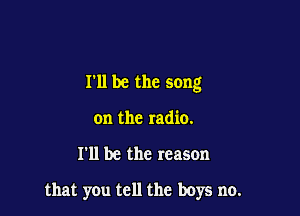 I'll be the song
on the radio.

I'll be the reason

that you tell the boys no.