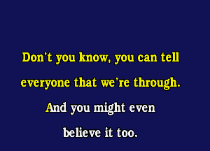 Don't you know. you can tell

everyone that we're through.

And you might even

believe it too.