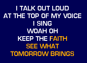 I TALK OUT LOUD
AT THE TOP OF MY VOICE
I SING
WOAH 0H
KEEP THE FAITH
SEE WHAT
TOMORROW BRINGS