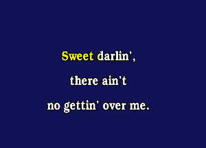 Sweet darlinl

there ain't

no gettin' over me.