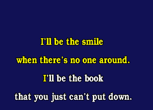 I'll be the smile

when there's no one around.
I'll be the book

that you just can't put down.