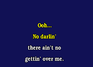 Ooh...
No darlin'

there ain't no

gettin' over me.