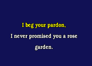 I beg your pardon.

I never promised you a rose

garden.