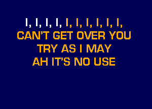 l, l, l, l, l, I, l, l, l, I,
CAN'T GET OVER YOU
TRY AS I MAY

AH IT'S N0 USE