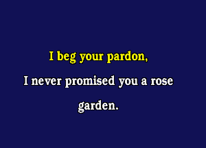 I beg your pardon.

I never promised you a rose

garden.