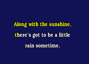 Along with the sunshine.

there's got to be a little

rain sometime.