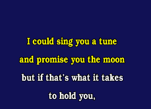 I could sing you a tune

and promise you the moon
but if that's what it takes

to hold you.