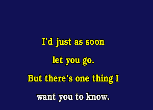 rd just as soon

let you go.

But there's one thingl

want you to know.