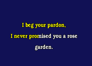 I beg your pardon.

I never promised you a rose

garden.
