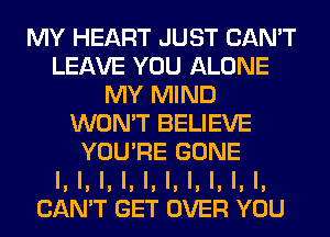 MY HEART JUST CAN'T
LEAVE YOU ALONE
MY MIND
WON'T BELIEVE
YOU'RE GONE
l, l, l, l, l, l, l, l, l, I,
CAN'T GET OVER YOU