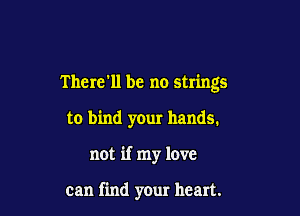 There'll be no strings

to bind your hands.

not if my love

can find your heart.