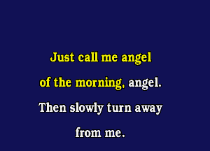 Just call me angel

of the morning. angel.

Then slowly turn away

from me.