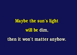 Maybe the sun's light

Willbedim.

then it won't matter anyhow.