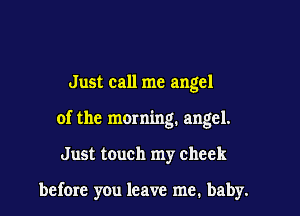 Just call me angel

of the morning. angel.

Just touch my cheek

before you leave me, baby.