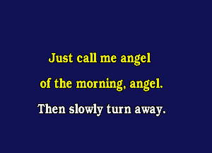 Just call me angel

of the morning. angel.

Then slowly turn away.