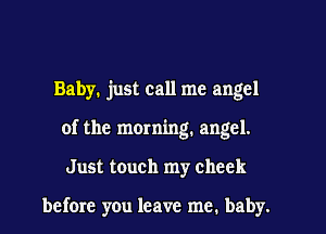 Baby. just call me angel

of the morning. angel.

Just touch my cheek

before you leave me, baby.