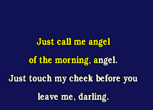 Just call me angel
of the morning. angel.
Just touch my cheek before you

leave me. darling.