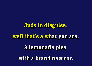 Judy in disguise.

well that's a what you are.
Alemonade pies

with a brand new car.
