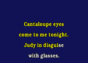 Cantaloupe eyes

come to me tonight.

Judy in disguise

with glasses.