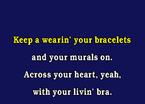 Keep a wearin' your bracelets
and your murals on.
Across your heart. yeah.

with your livin' bra.