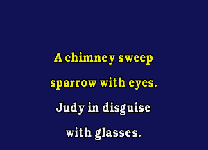 A chimney sweep

sparrow with eyes.

Judy in disguise

with glasses.