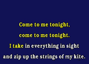 Come to me tonight.
come to me tonight.
I take in everything in sight

and zip up the strings of my kite.