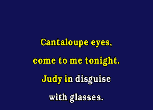 Cantaloupe eyes.

come to me tonight.

Judy in disguise

with glasses.