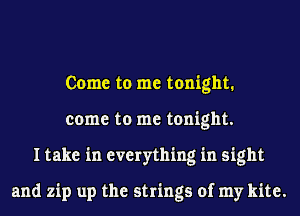 Come to me tonight.
come to me tonight.
I take in everything in sight

and zip up the strings of my kite.