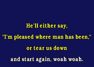 He'll either say.
I'm pleased where man has been.'
or tear us down

and start again. woah woah.