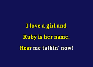 Ilove a girl and

Ruby is her name.

Hear me talkin' now!