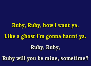 Ruby1 Ruby1 how I want ya.
Like a ghost I'm gonna haunt ya.
Ruby1 Ruby1

Ruby will you be mine. sometime?
