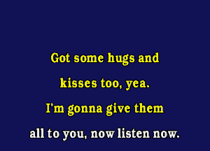 Got some hugs and

kisses too. yea.

I'm gonna give them

all to you. now listen now.