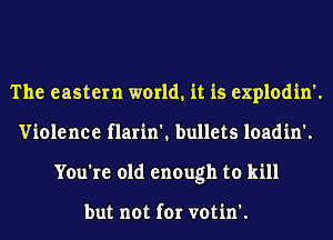 The eastern world, it is explodin'.
Violence flarin'. bullets loadin'.
You're old enough to kill

but not for votin'.