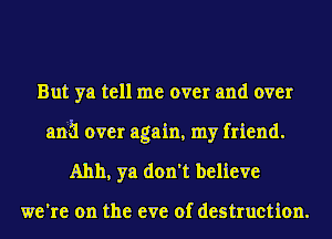 But ya tell me over and over

anh over again, my friend.
Ahh, ya don't believe

we're on the eve of destruction.