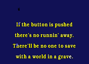 If the button is pushed
there's no runnin' away.
There'll be no one to save

with a world in a grave.