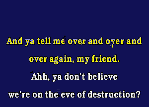 And ya tell me.- over and oyer and
over again. my friend.
A1111. ya don't believe

we're on the eve of destruction?