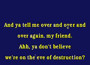 And ya tell me.- over and oyer and

over again, my friend.
Ahh, ya don't believe

we're on theieve of destruction?