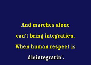 And marches alone

can't bring integration.

When human respect is

disintegratinv.