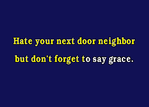 Hate your next door neighbor

but don't forget to say grace.