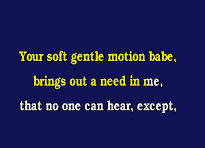 Your soft gentle motion babe,
brings out a need in me.

that no one can hear. except.