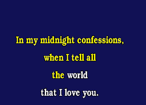 In my midnight confessions.

when I tell all
the world

that I love you.