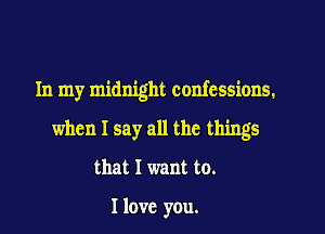 In my midnight confessions.

when I say all the things

that I want to.

Ilovc you.