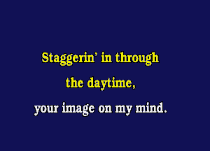 Staggerin' in through

the daytime.

your image on my mind.