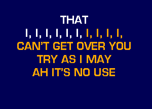 THAT
I, I, I, l, I, I, I, l, I, I,
CAN'T GET OVER YOU

TRY AS I MAY
AH IT'S N0 USE